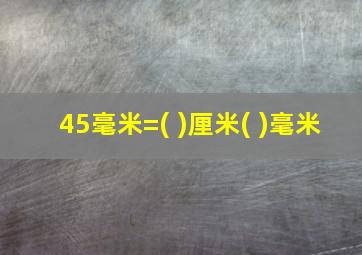 45毫米=( )厘米( )毫米